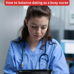 How to Balance Dating as a Busy Nurse